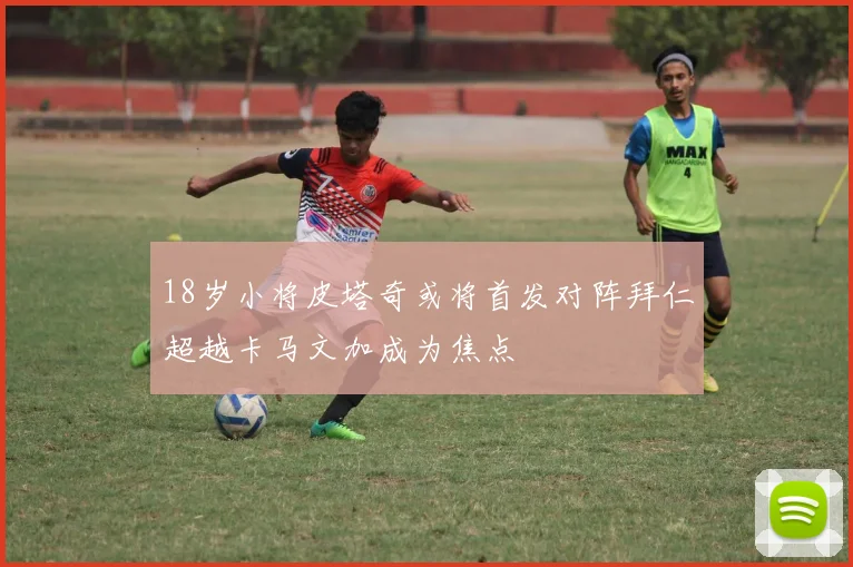 18岁小将皮塔奇或将首发对阵拜仁超越卡马文加成为焦点