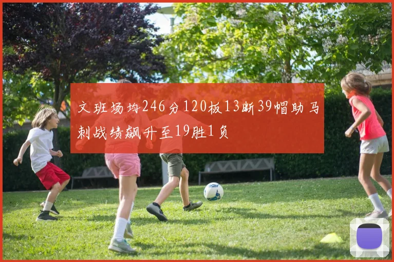文班场均246分120板13断39帽助马刺战绩飙升至19胜1负