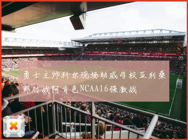 勇士主帅科尔现场助威母校亚利桑那对战阿肯色NCAA16强激战